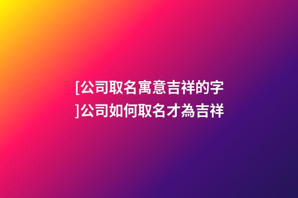 [公司取名寓意吉祥的字]公司如何取名才為吉祥-第1張-公司起名-玄機派